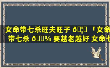 女命带七杀旺夫旺子 🦟 「女命带七杀 🌾 要越老越好 女命七杀详解」